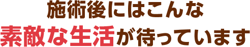 施術後にはこんな素敵な生活が待っています